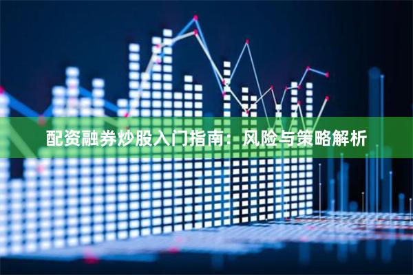 配资融券炒股入门指南：风险与策略解析