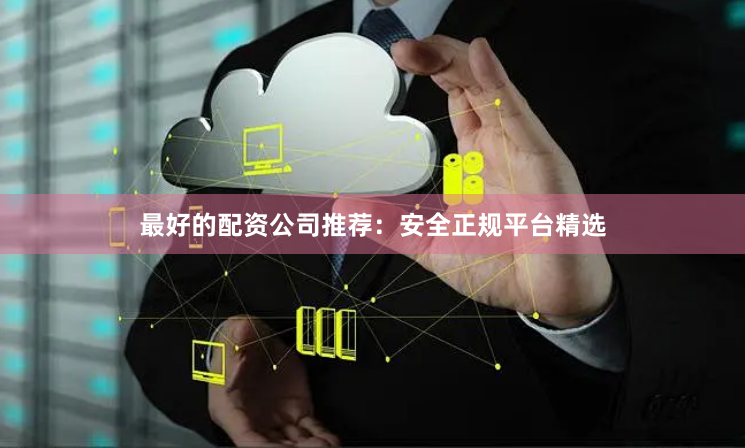 最好的配资公司推荐：安全正规平台精选