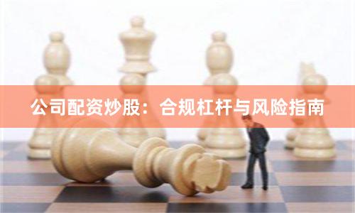 公司配资炒股：合规杠杆与风险指南